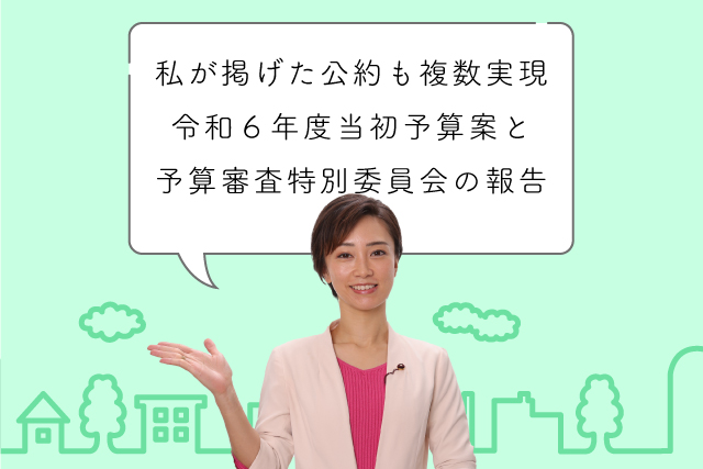 私が掲げた公約も複数実現。令和６年度当初予算案と予算審査特別委員会の報告