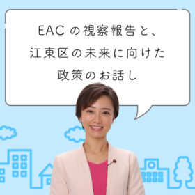 刺激的だったEACの視察報告と、江東区の未来に向けた政策のお話し