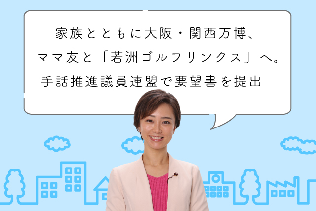 家族とともに大阪・関西万博、ママ友とはじめての「若洲ゴルフリンクス」へ。手話推進議員連盟で要望書を提出