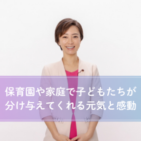 保育園や家庭で子どもたちが分け与えてくれる元気と感動
